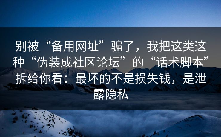 别被“备用网址”骗了，我把这类这种“伪装成社区论坛”的“话术脚本”拆给你看：最坏的不是损失钱，是泄露隐私