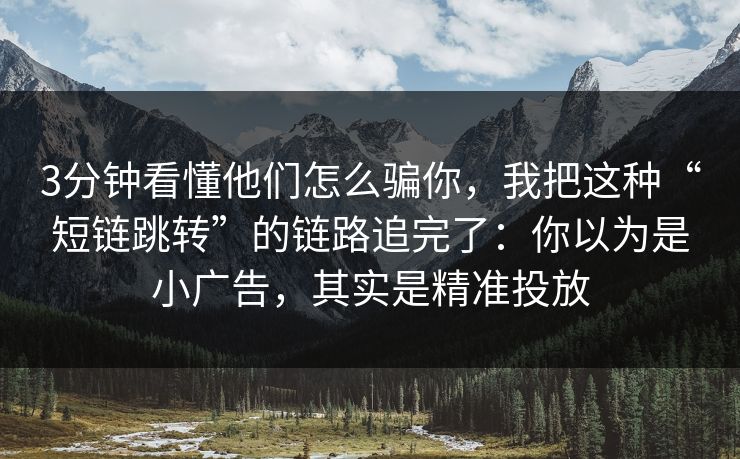 3分钟看懂他们怎么骗你，我把这种“短链跳转”的链路追完了：你以为是小广告，其实是精准投放