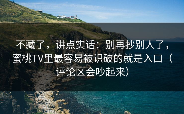不藏了，讲点实话：别再抄别人了，蜜桃TV里最容易被识破的就是入口（评论区会吵起来）