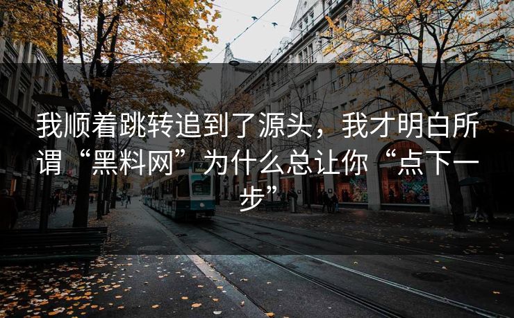 我顺着跳转追到了源头，我才明白所谓“黑料网”为什么总让你“点下一步”