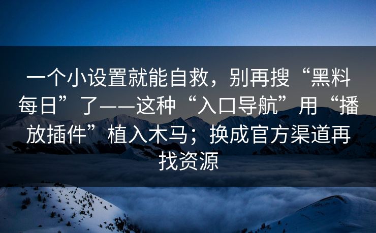 一个小设置就能自救，别再搜“黑料每日”了——这种“入口导航”用“播放插件”植入木马；换成官方渠道再找资源