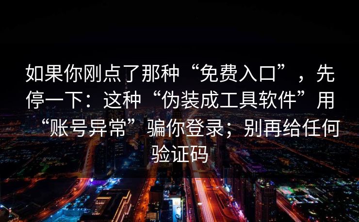 如果你刚点了那种“免费入口”，先停一下：这种“伪装成工具软件”用“账号异常”骗你登录；别再给任何验证码