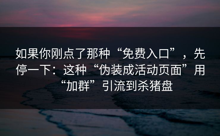 如果你刚点了那种“免费入口”，先停一下：这种“伪装成活动页面”用“加群”引流到杀猪盘