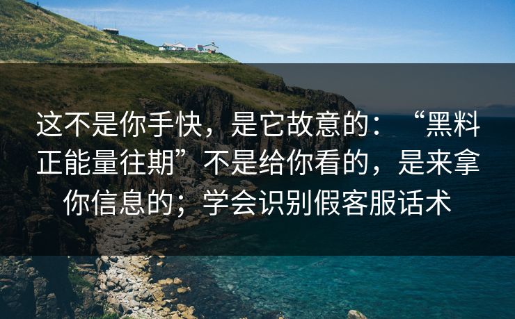这不是你手快，是它故意的：“黑料正能量往期”不是给你看的，是来拿你信息的；学会识别假客服话术