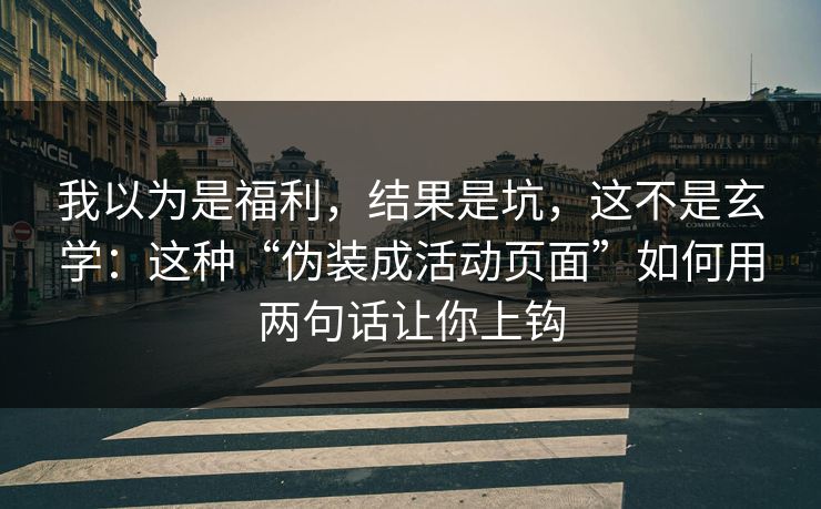 我以为是福利，结果是坑，这不是玄学：这种“伪装成活动页面”如何用两句话让你上钩  第1张