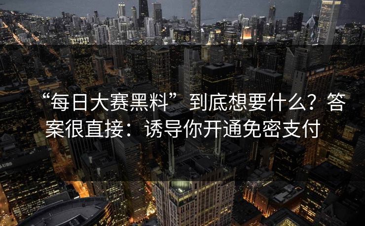 “每日大赛黑料”到底想要什么？答案很直接：诱导你开通免密支付  第1张