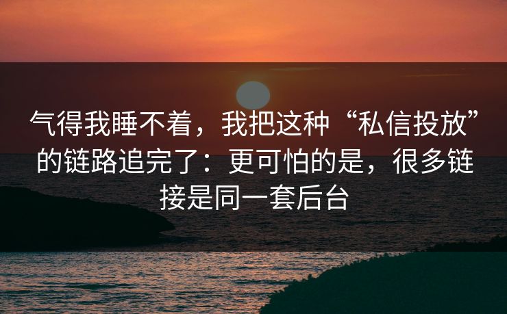 气得我睡不着，我把这种“私信投放”的链路追完了：更可怕的是，很多链接是同一套后台