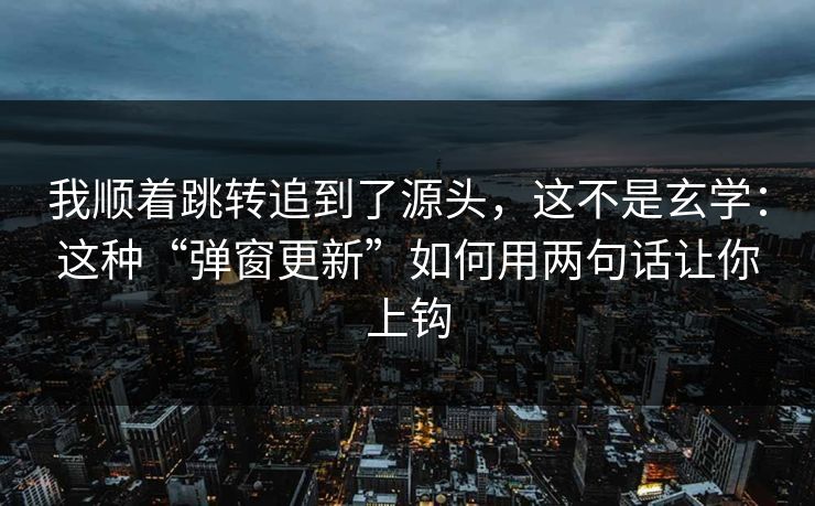 我顺着跳转追到了源头，这不是玄学：这种“弹窗更新”如何用两句话让你上钩