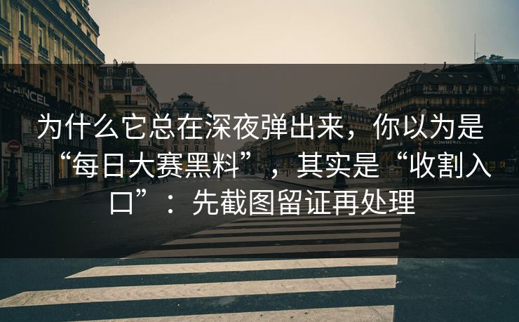 为什么它总在深夜弹出来，你以为是“每日大赛黑料”，其实是“收割入口”：先截图留证再处理