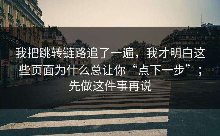 我把跳转链路追了一遍，我才明白这些页面为什么总让你“点下一步”；先做这件事再说