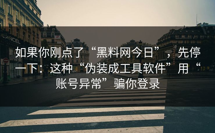 如果你刚点了“黑料网今日”，先停一下：这种“伪装成工具软件”用“账号异常”骗你登录