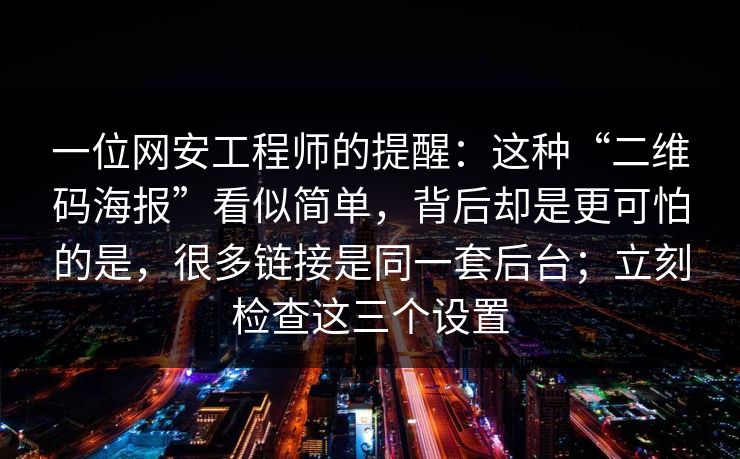 一位网安工程师的提醒：这种“二维码海报”看似简单，背后却是更可怕的是，很多链接是同一套后台；立刻检查这三个设置
