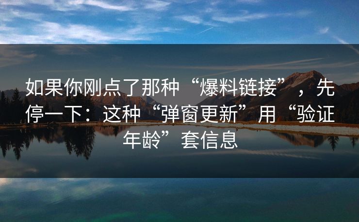 如果你刚点了那种“爆料链接”，先停一下：这种“弹窗更新”用“验证年龄”套信息