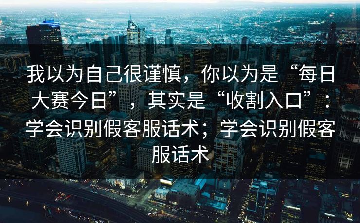 我以为自己很谨慎，你以为是“每日大赛今日”，其实是“收割入口”：学会识别假客服话术；学会识别假客服话术