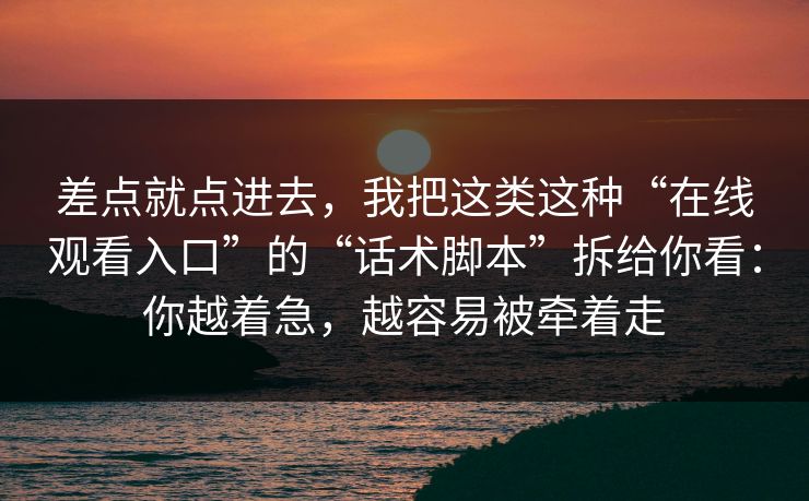 差点就点进去，我把这类这种“在线观看入口”的“话术脚本”拆给你看：你越着急，越容易被牵着走