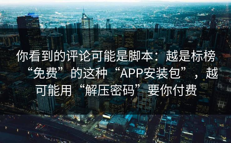 你看到的评论可能是脚本：越是标榜“免费”的这种“APP安装包”，越可能用“解压密码”要你付费