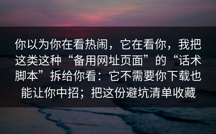 你以为你在看热闹，它在看你，我把这类这种“备用网址页面”的“话术脚本”拆给你看：它不需要你下载也能让你中招；把这份避坑清单收藏