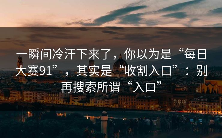 一瞬间冷汗下来了，你以为是“每日大赛91”，其实是“收割入口”：别再搜索所谓“入口”