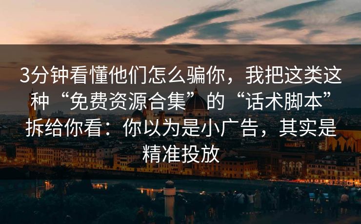 3分钟看懂他们怎么骗你，我把这类这种“免费资源合集”的“话术脚本”拆给你看：你以为是小广告，其实是精准投放