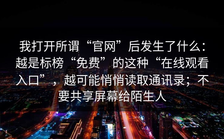 我打开所谓“官网”后发生了什么：越是标榜“免费”的这种“在线观看入口”，越可能悄悄读取通讯录；不要共享屏幕给陌生人