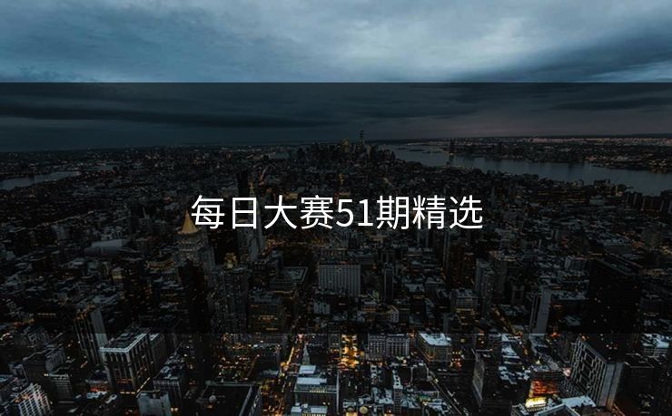 每日大赛51期精选 每日大赛 每日大赛官网 每日大赛在线观看 反差大赛 每日大赛51 每日大赛91 每日大赛吃瓜 每日大赛黑料 每日大赛在线免费观看 每日大赛今日 第1张