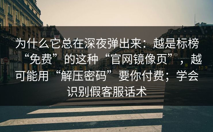 为什么它总在深夜弹出来：越是标榜“免费”的这种“官网镜像页”，越可能用“解压密码”要你付费；学会识别假客服话术