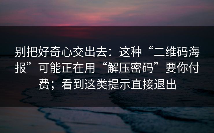 别把好奇心交出去：这种“二维码海报”可能正在用“解压密码”要你付费；看到这类提示直接退出