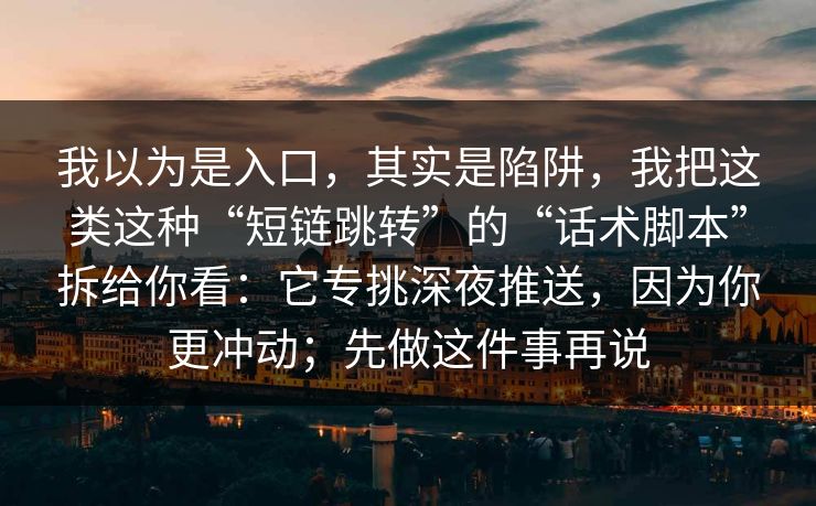 我以为是入口，其实是陷阱，我把这类这种“短链跳转”的“话术脚本”拆给你看：它专挑深夜推送，因为你更冲动；先做这件事再说