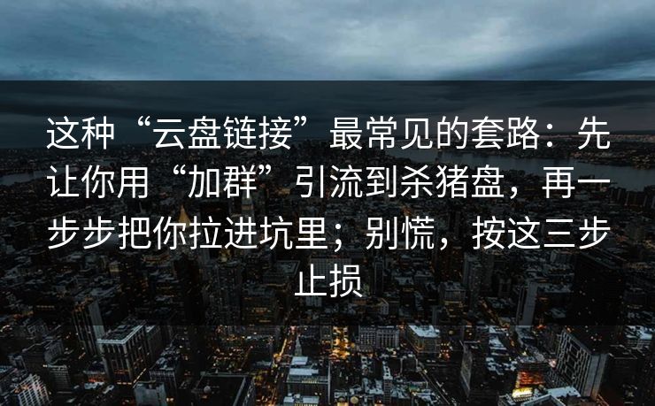 这种“云盘链接”最常见的套路：先让你用“加群”引流到杀猪盘，再一步步把你拉进坑里；别慌，按这三步止损