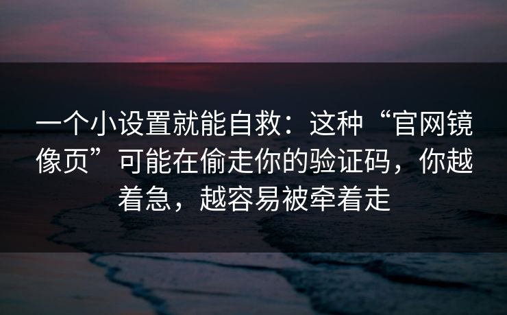 一个小设置就能自救：这种“官网镜像页”可能在偷走你的验证码，你越着急，越容易被牵着走