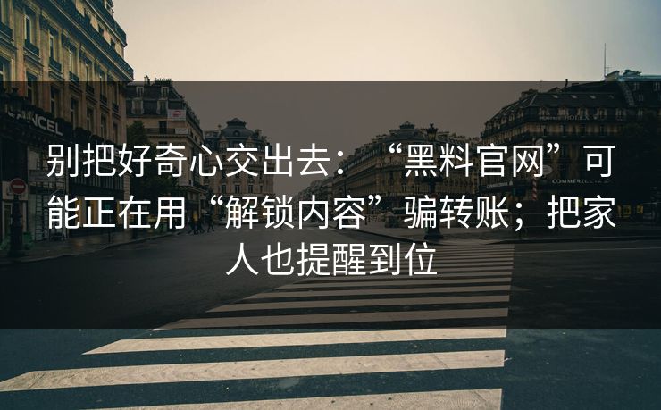 别把好奇心交出去：“黑料官网”可能正在用“解锁内容”骗转账；把家人也提醒到位