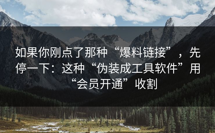 如果你刚点了那种“爆料链接”，先停一下：这种“伪装成工具软件”用“会员开通”收割
