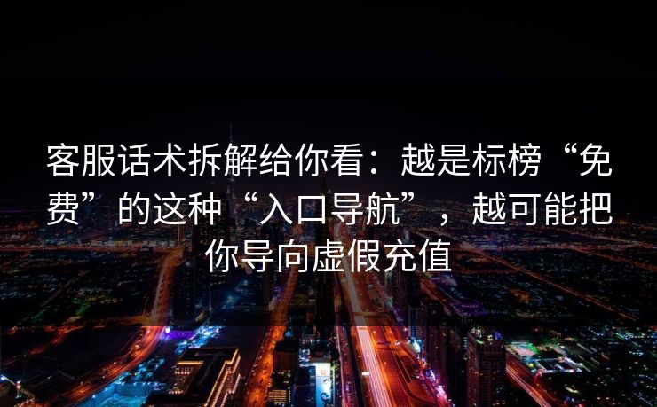 客服话术拆解给你看：越是标榜“免费”的这种“入口导航”，越可能把你导向虚假充值