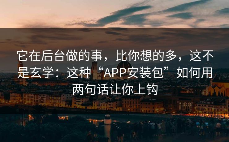 它在后台做的事，比你想的多，这不是玄学：这种“APP安装包”如何用两句话让你上钩