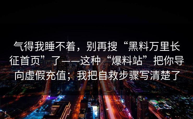气得我睡不着，别再搜“黑料万里长征首页”了——这种“爆料站”把你导向虚假充值；我把自救步骤写清楚了
