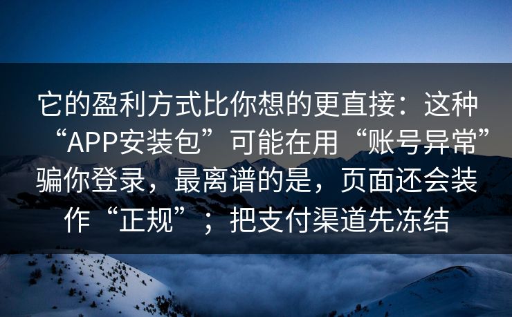 它的盈利方式比你想的更直接：这种“APP安装包”可能在用“账号异常”骗你登录，最离谱的是，页面还会装作“正规”；把支付渠道先冻结  第1张