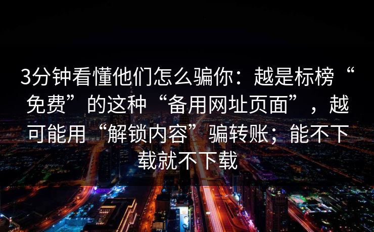 3分钟看懂他们怎么骗你：越是标榜“免费”的这种“备用网址页面”，越可能用“解锁内容”骗转账；能不下载就不下载  第1张