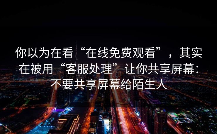 你以为在看“在线免费观看”，其实在被用“客服处理”让你共享屏幕：不要共享屏幕给陌生人