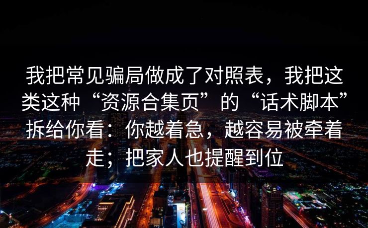我把常见骗局做成了对照表，我把这类这种“资源合集页”的“话术脚本”拆给你看：你越着急，越容易被牵着走；把家人也提醒到位