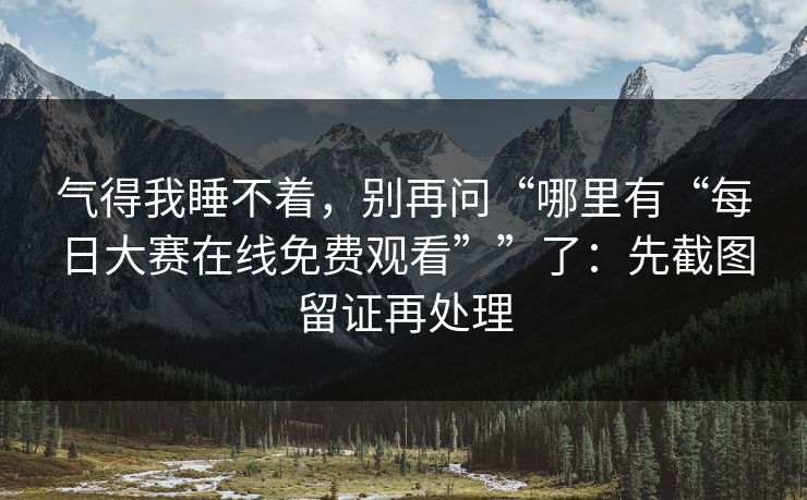 气得我睡不着，别再问“哪里有“每日大赛在线免费观看””了：先截图留证再处理