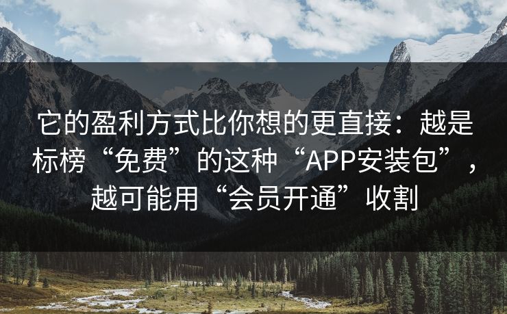 它的盈利方式比你想的更直接：越是标榜“免费”的这种“APP安装包”，越可能用“会员开通”收割  第1张