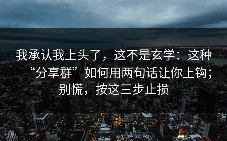 我承认我上头了，这不是玄学：这种“分享群”如何用两句话让你上钩；别慌，按这三步止损