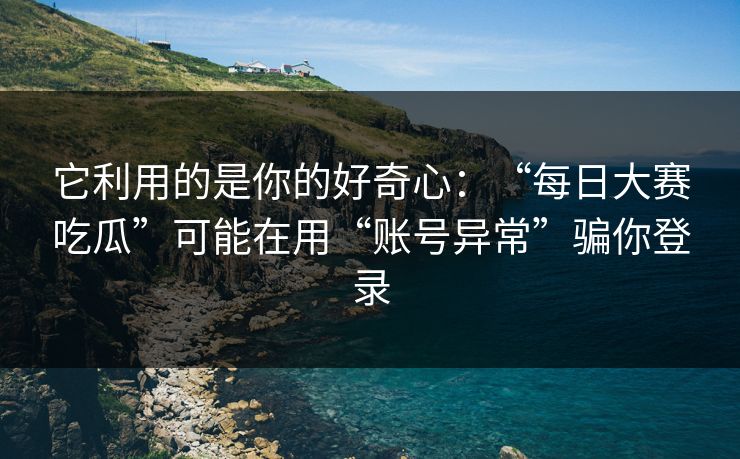 它利用的是你的好奇心：“每日大赛吃瓜”可能在用“账号异常”骗你登录