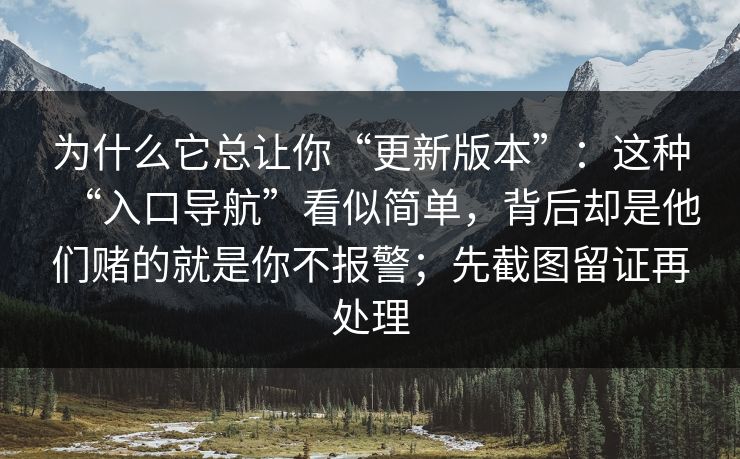 为什么它总让你“更新版本”：这种“入口导航”看似简单，背后却是他们赌的就是你不报警；先截图留证再处理  第1张