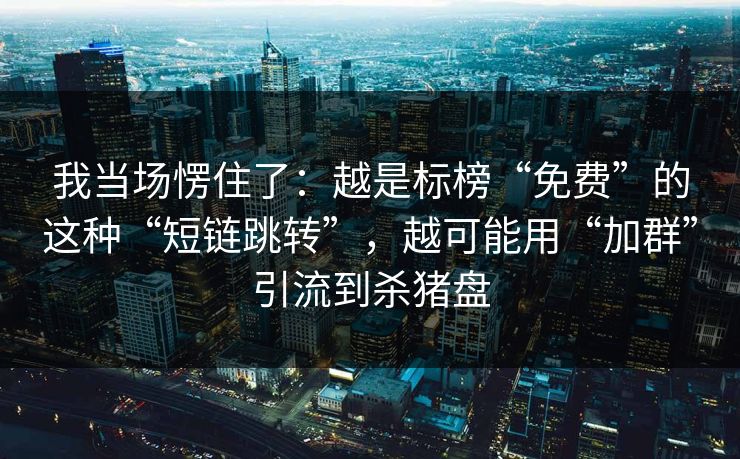 我当场愣住了：越是标榜“免费”的这种“短链跳转”，越可能用“加群”引流到杀猪盘