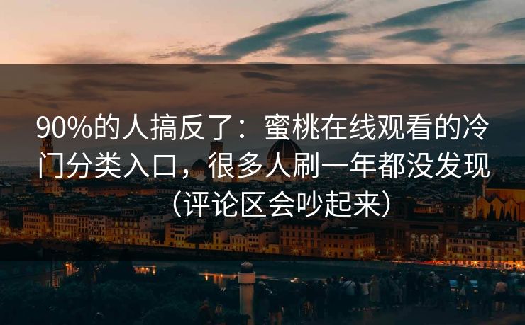 90%的人搞反了：蜜桃在线观看的冷门分类入口，很多人刷一年都没发现（评论区会吵起来）