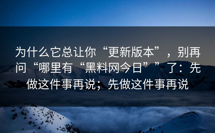 为什么它总让你“更新版本”，别再问“哪里有“黑料网今日””了：先做这件事再说；先做这件事再说