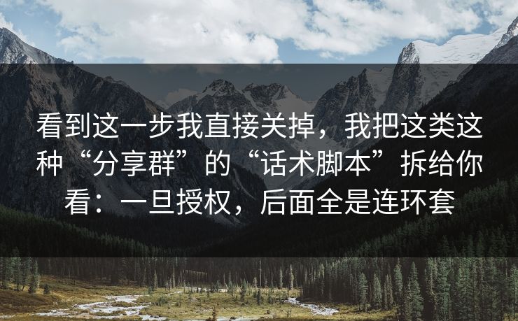 看到这一步我直接关掉，我把这类这种“分享群”的“话术脚本”拆给你看：一旦授权，后面全是连环套