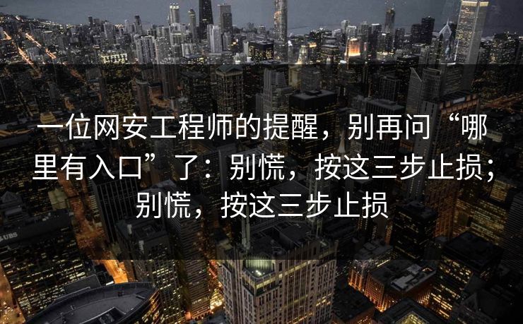 一位网安工程师的提醒，别再问“哪里有入口”了：别慌，按这三步止损；别慌，按这三步止损