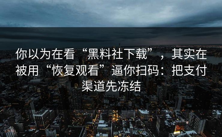 你以为在看“黑料社下载”，其实在被用“恢复观看”逼你扫码：把支付渠道先冻结